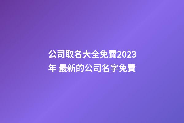 公司取名大全免費2023年 最新的公司名字免費-第1張-公司起名-玄機派